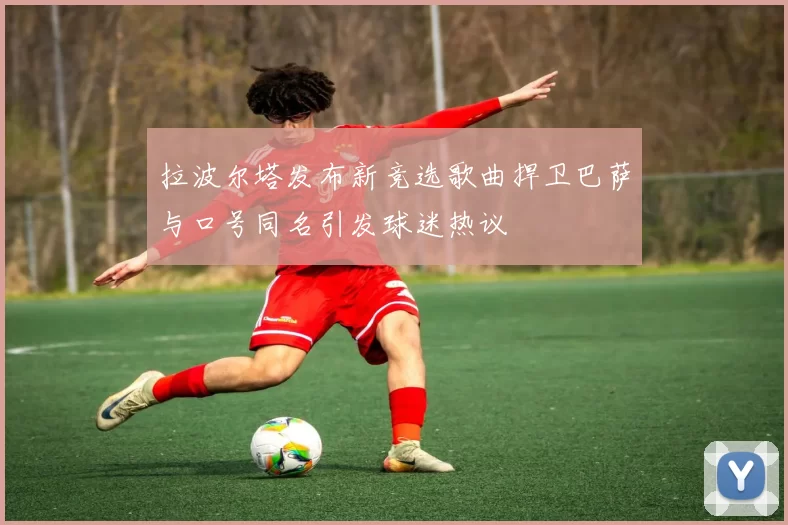 拉波尔塔发布新竞选歌曲捍卫巴萨与口号同名引发球迷热议