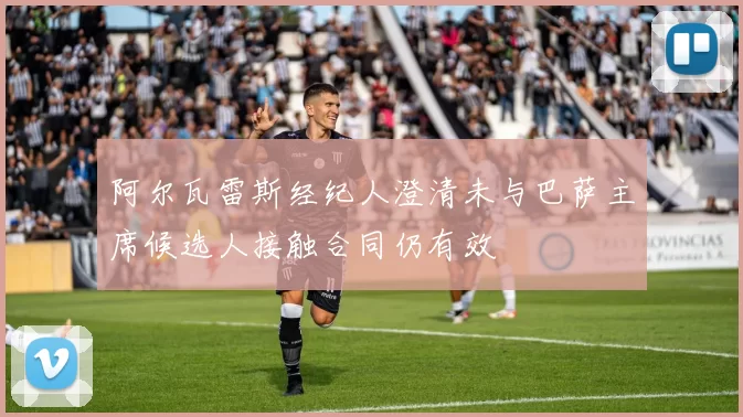 阿尔瓦雷斯经纪人澄清未与巴萨主席候选人接触合同仍有效