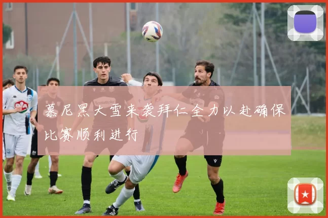 慕尼黑大雪来袭拜仁全力以赴确保比赛顺利进行