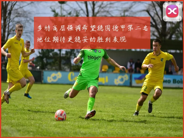 多特高层强调希望稳固德甲第二名地位期待更稳妥的胜利表现