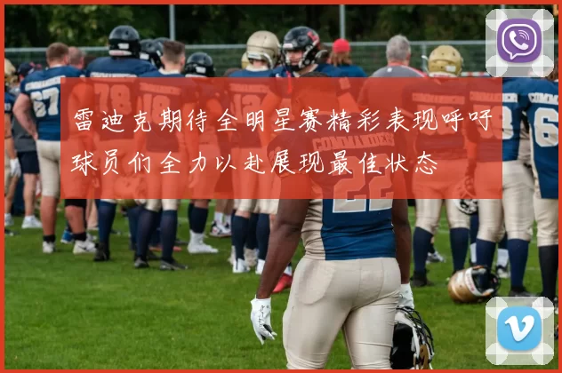 雷迪克期待全明星赛精彩表现呼吁球员们全力以赴展现最佳状态