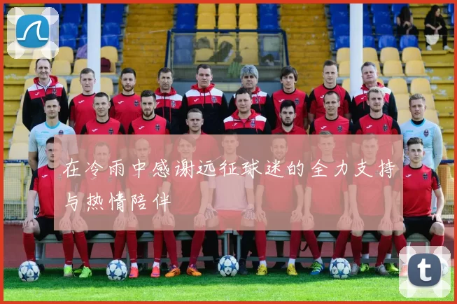 在冷雨中感谢远征球迷的全力支持与热情陪伴