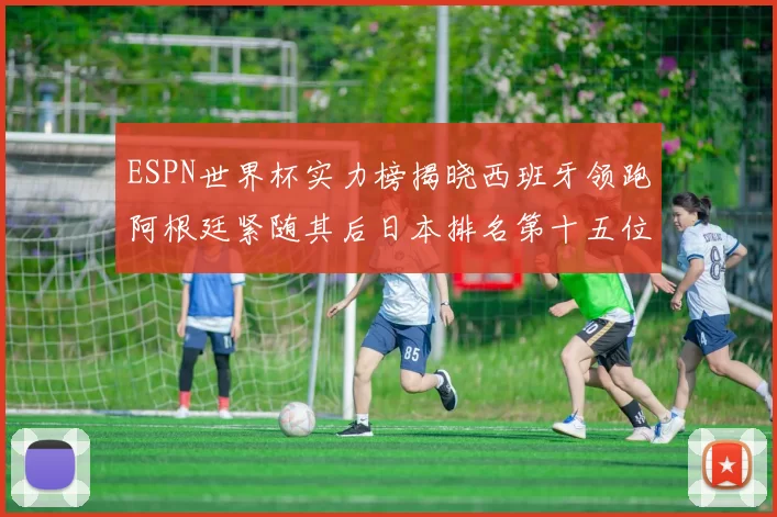 ESPN世界杯实力榜揭晓西班牙领跑阿根廷紧随其后日本排名第十五位
