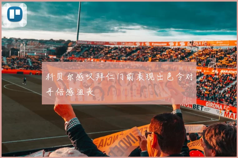 科贝尔感叹拜仁门前表现出色令对手倍感沮丧