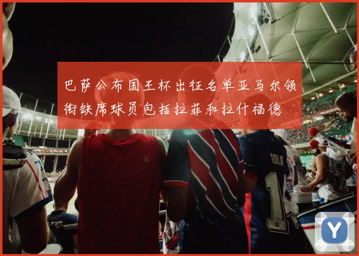 巴萨公布国王杯出征名单亚马尔领衔缺席球员包括拉菲和拉什福德