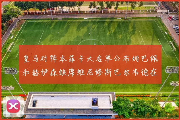皇马对阵本菲卡大名单公布姆巴佩和赫伊森缺席维尼修斯巴尔韦德在列