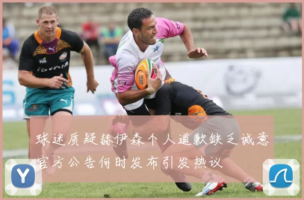 球迷质疑赫伊森个人道歉缺乏诚意官方公告何时发布引发热议