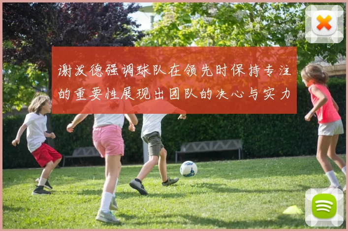 谢泼德强调球队在领先时保持专注的重要性展现出团队的决心与实力