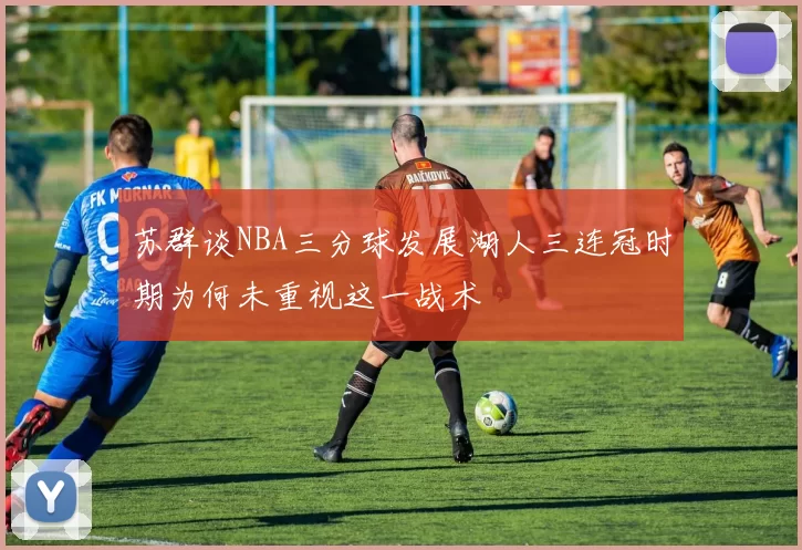苏群谈NBA三分球发展湖人三连冠时期为何未重视这一战术