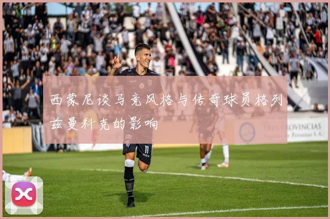 西蒙尼谈马竞风格与传奇球员格列兹曼科克的影响