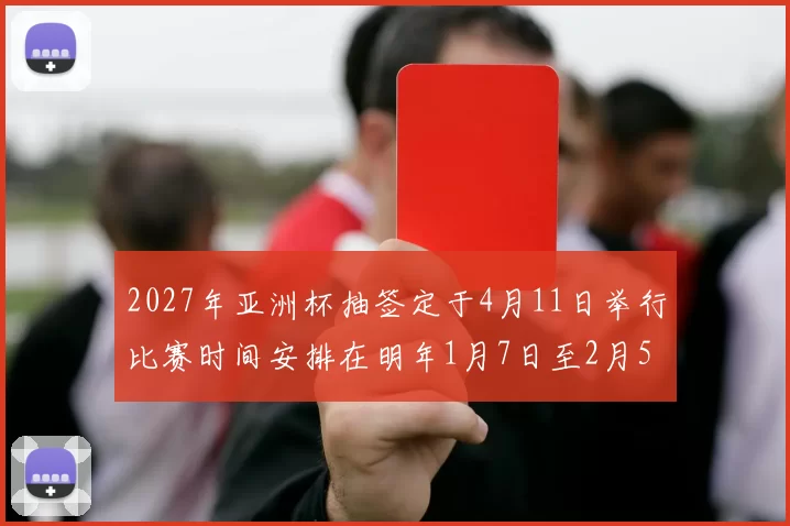 2027年亚洲杯抽签定于4月11日举行比赛时间安排在明年1月7日至2月5日