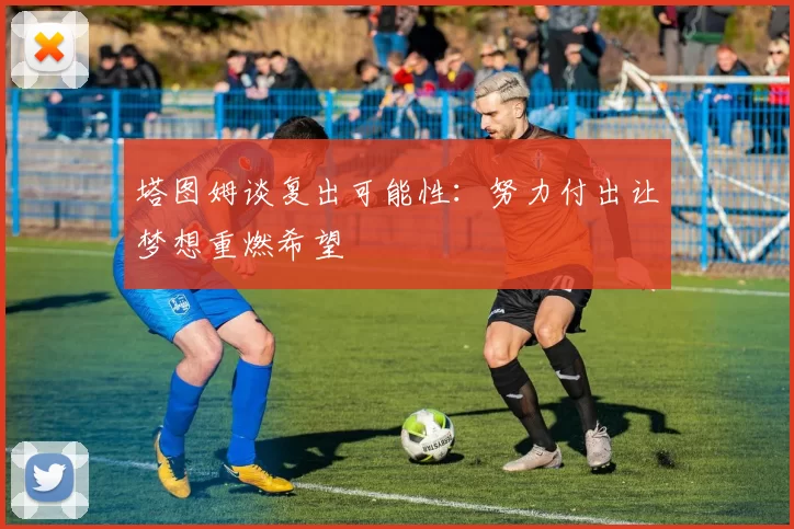 塔图姆谈复出可能性：努力付出让梦想重燃希望