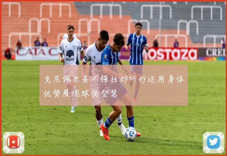 克尼佩尔虽不强壮却巧妙运用身体优势展现球场智慧