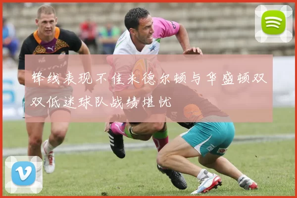 锋线表现不佳米德尔顿与华盛顿双双低迷球队战绩堪忧