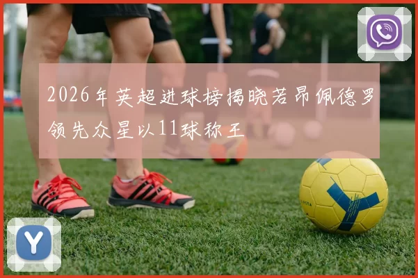 2026年英超进球榜揭晓若昂佩德罗领先众星以11球称王