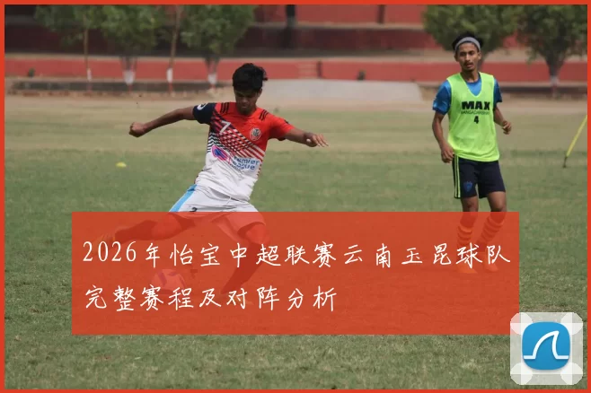 2026年怡宝中超联赛云南玉昆球队完整赛程及对阵分析