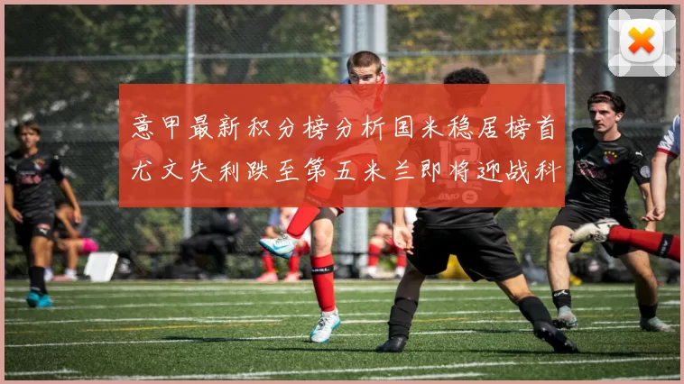意甲最新积分榜分析国米稳居榜首尤文失利跌至第五米兰即将迎战科莫