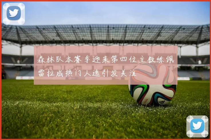 森林队本赛季迎来第四位主教练佩雷拉成热门人选引发关注