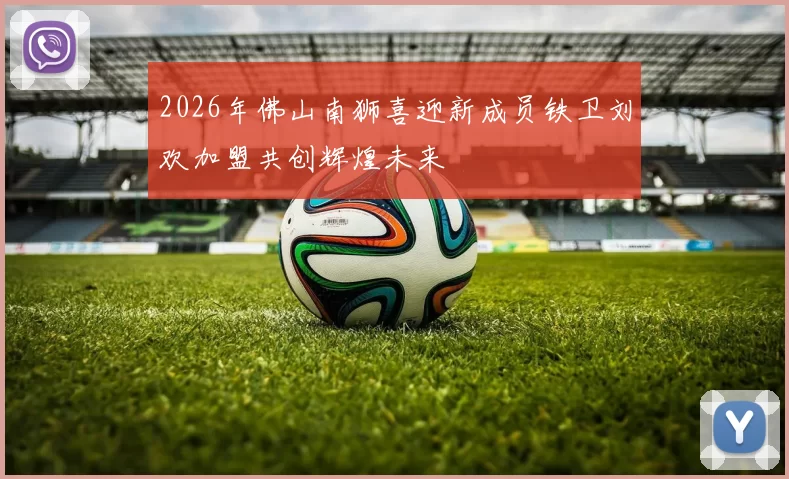 2026年佛山南狮喜迎新成员铁卫刘欢加盟共创辉煌未来