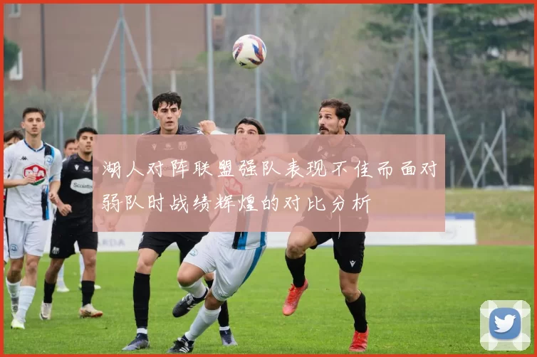 湖人对阵联盟强队表现不佳而面对弱队时战绩辉煌的对比分析