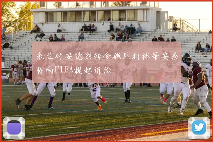 米兰对安德烈转会施压科林蒂安或将向FIFA提起诉讼
