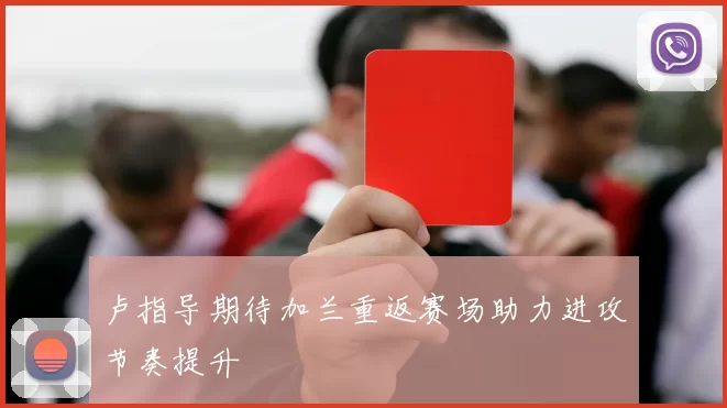 卢指导期待加兰重返赛场助力进攻节奏提升