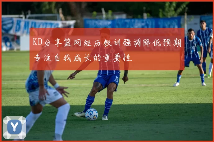 KD分享篮网经历教训强调降低预期专注自我成长的重要性