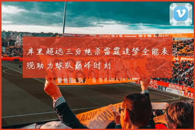 库里超远三分绝杀雷霆追梦全能表现助力球队巅峰时刻