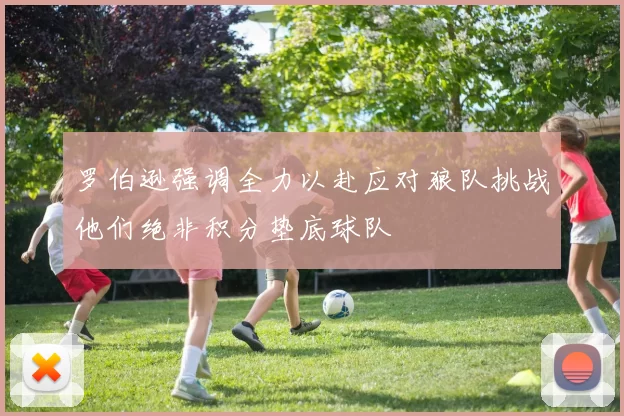 罗伯逊强调全力以赴应对狼队挑战他们绝非积分垫底球队
