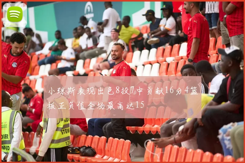 小琼斯表现出色8投7中贡献16分4篮板正负值全场最高达15
