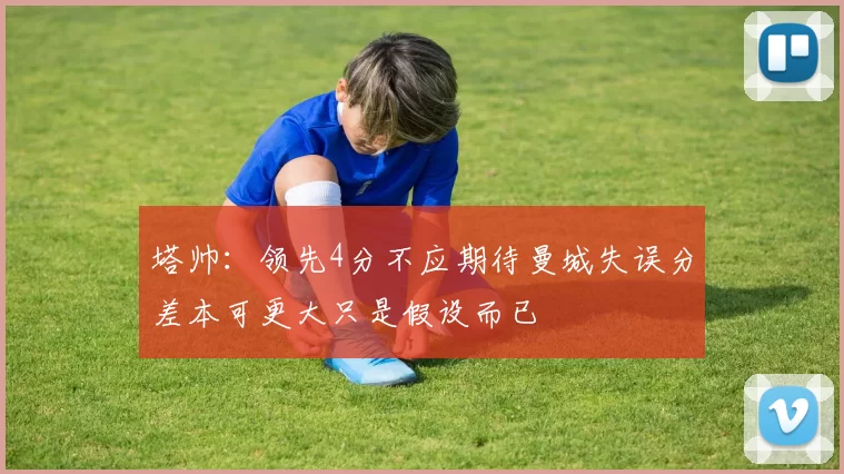塔帅：领先4分不应期待曼城失误分差本可更大只是假设而已