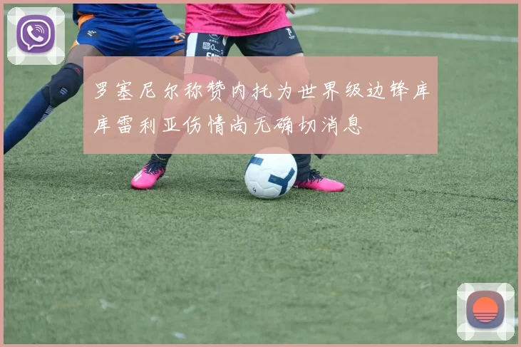 罗塞尼尔称赞内托为世界级边锋库库雷利亚伤情尚无确切消息