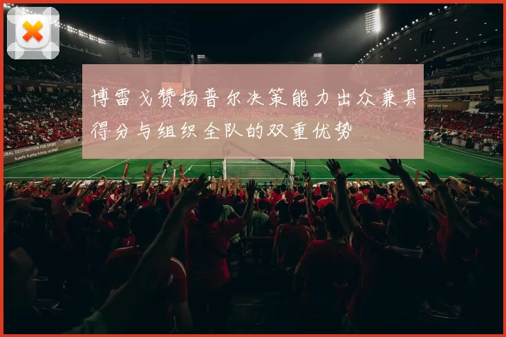 博雷戈赞扬普尔决策能力出众兼具得分与组织全队的双重优势