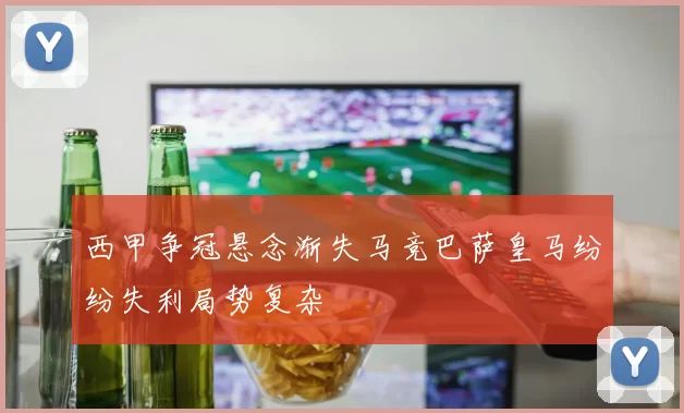 西甲争冠悬念渐失马竞巴萨皇马纷纷失利局势复杂