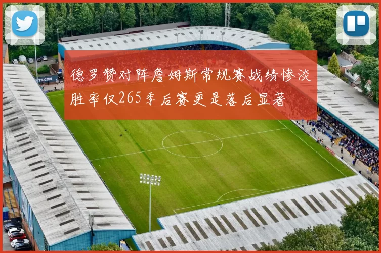 德罗赞对阵詹姆斯常规赛战绩惨淡胜率仅265季后赛更是落后显著
