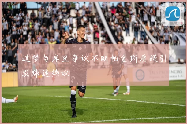 追梦与库里争议不断帕金斯质疑引发球迷热议