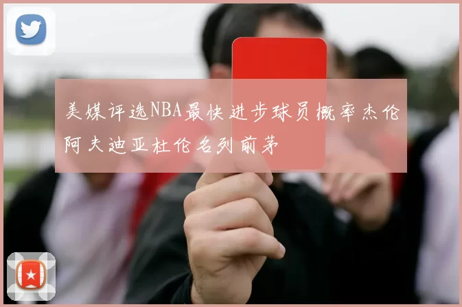美媒评选NBA最快进步球员概率杰伦阿夫迪亚杜伦名列前茅