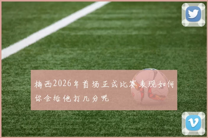 梅西2026年首场正式比赛表现如何你会给他打几分呢