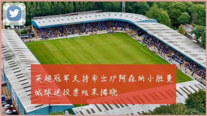 英超冠军支持率出炉阿森纳小胜曼城球迷投票结果揭晓